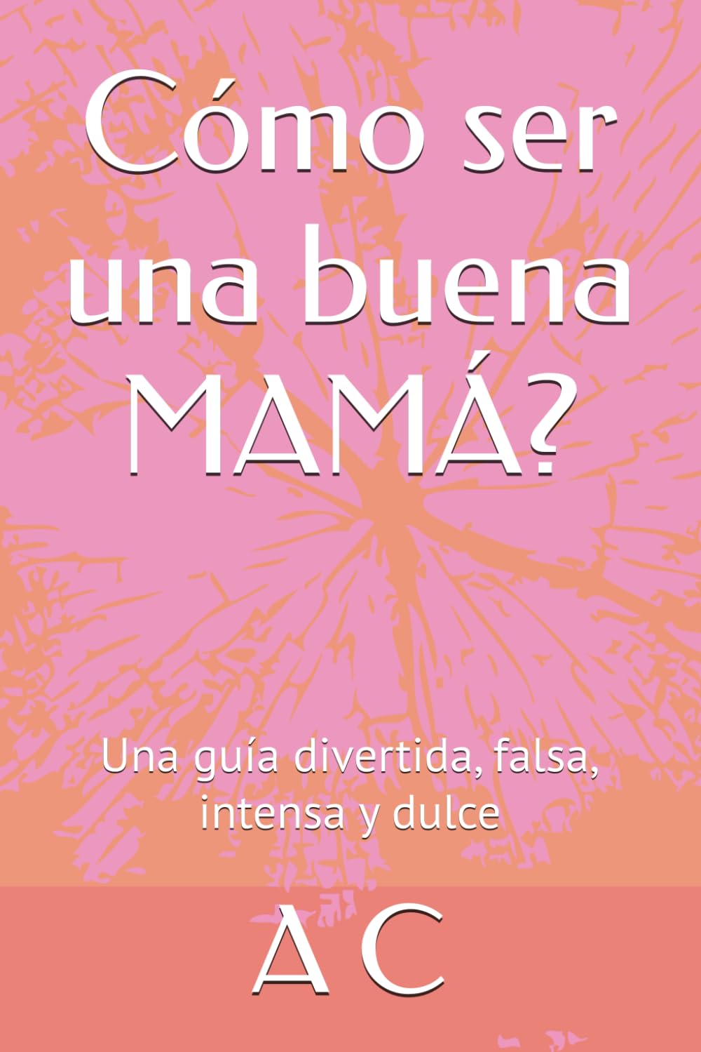 Cómo ser una buena MAMÁ?: Una guía divertida, falsa, intensa y dulce