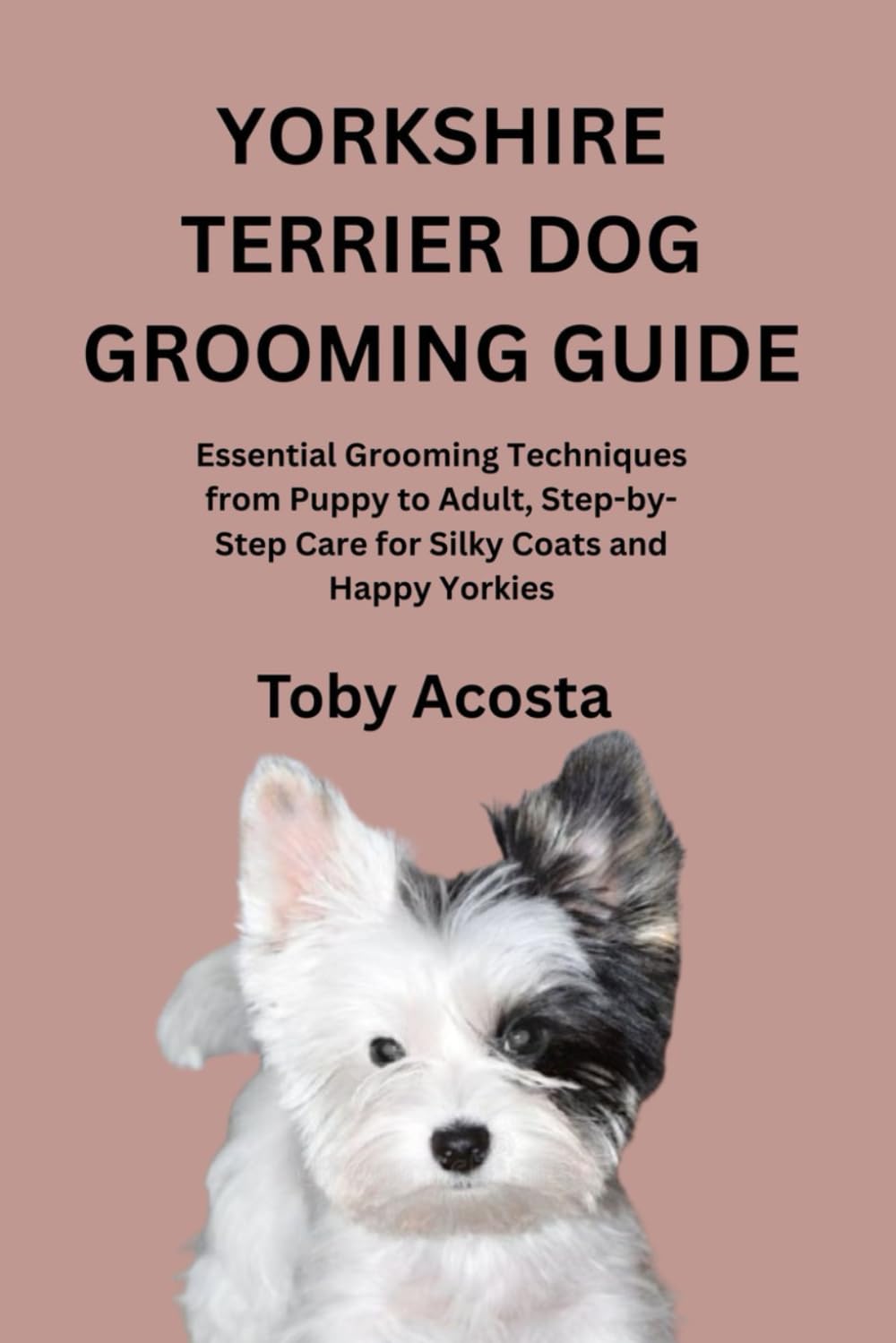 YORKSHIRE TERRIER DOG GROOMING GUIDE: Essential Grooming Techniques from Puppy to Adult, Step-by-Step Care for Silky Coats and Happy Yorkies