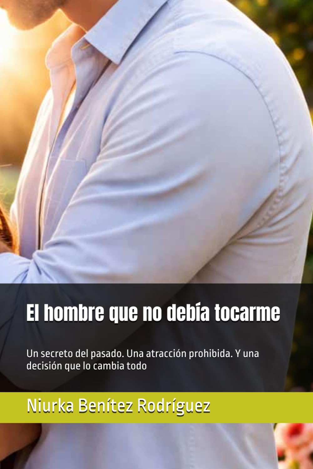 El hombre que no debía tocarme: Un secreto del pasado. Una atracción prohibida. Y una decisión que lo cambia todo