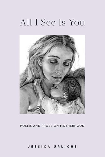 All I See Is You: Poetry &amp; Proses for a Mothers Heart (Jessica Urlichs: Early Motherhood Poetry &amp; Prose Collection)