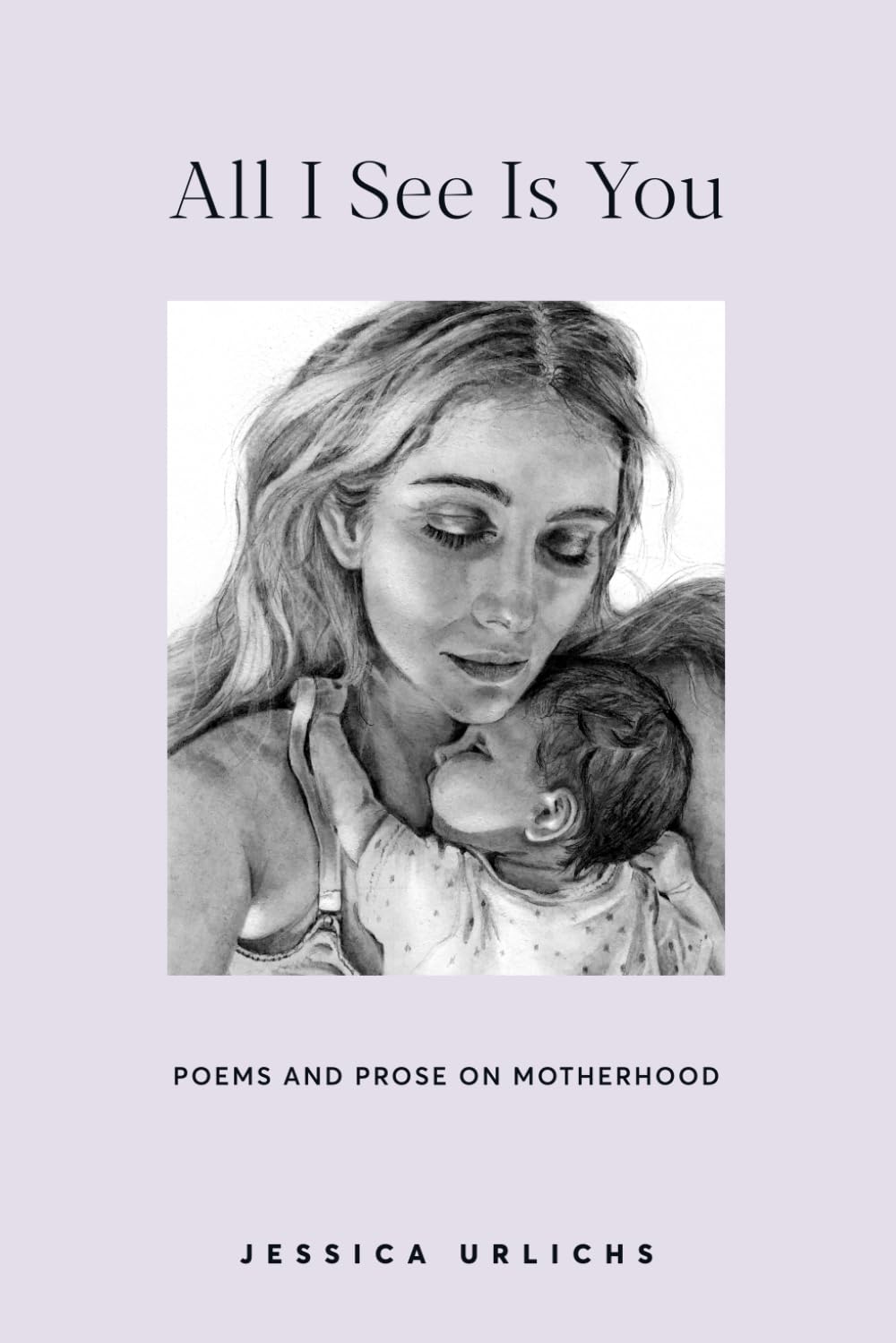 All I See Is You: Poetry & Proses for a Mothers Heart: 2 (Jessica Urlichs: Early Motherhood Poetry & Prose Collection)