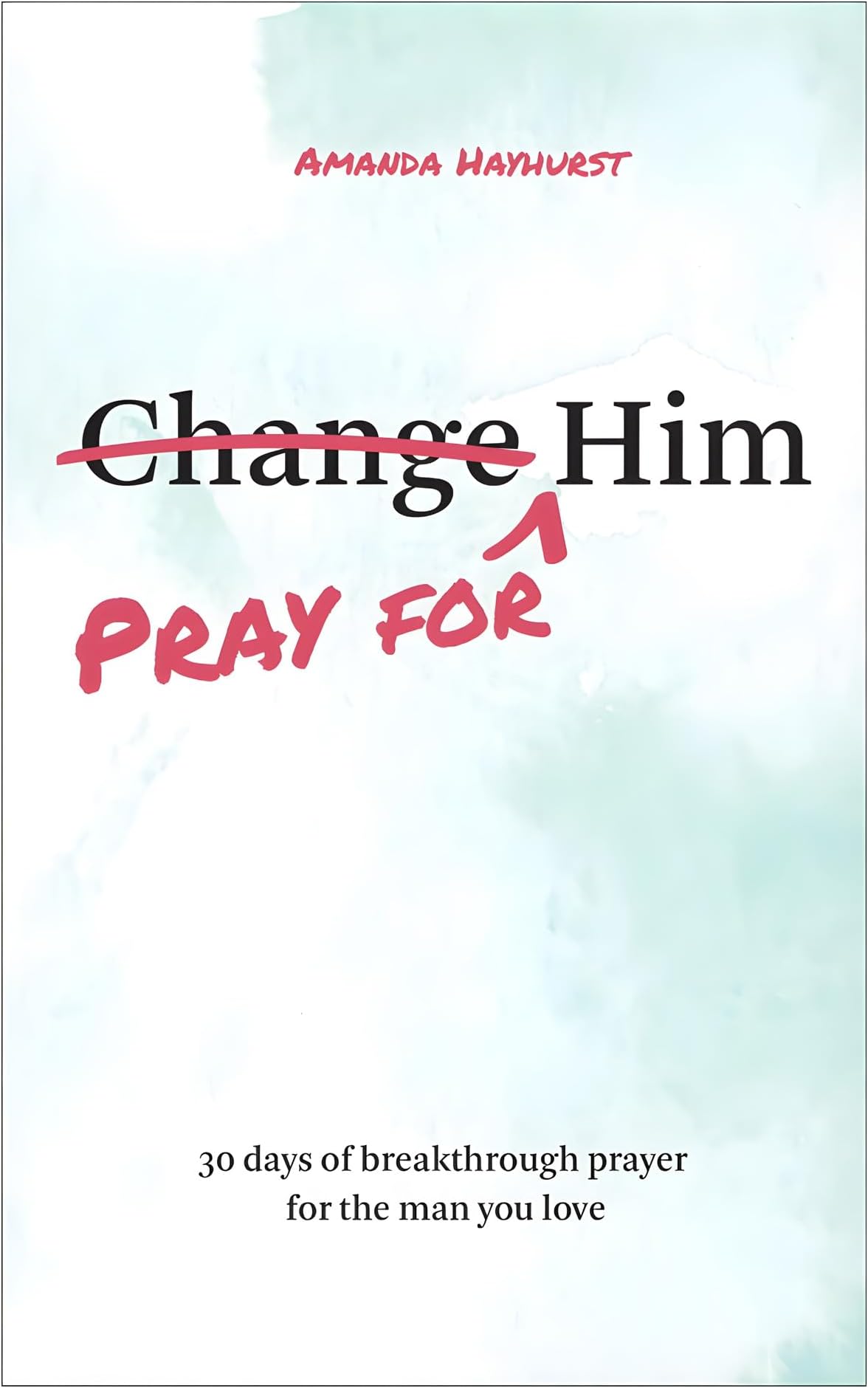 Amanda Hayhurst Pray for Him: 30 days of breakthrough prayer for the man you love