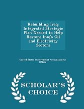 Rebuilding Iraq: Integrated Strategic Plan Needed to Help Restore Iraq's Oil and Electricity Sectors - Scholar's Choice Edition