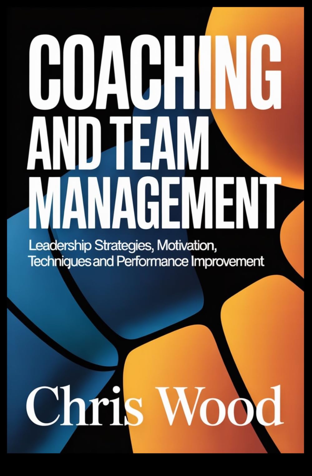 COACHING AND TEAM MANAGEMENT: leadership strategies motivation techniques and performance improvement (ADVANCED PERFORMANCE AND PRACTICAL LIFE SKILLS SERIES)