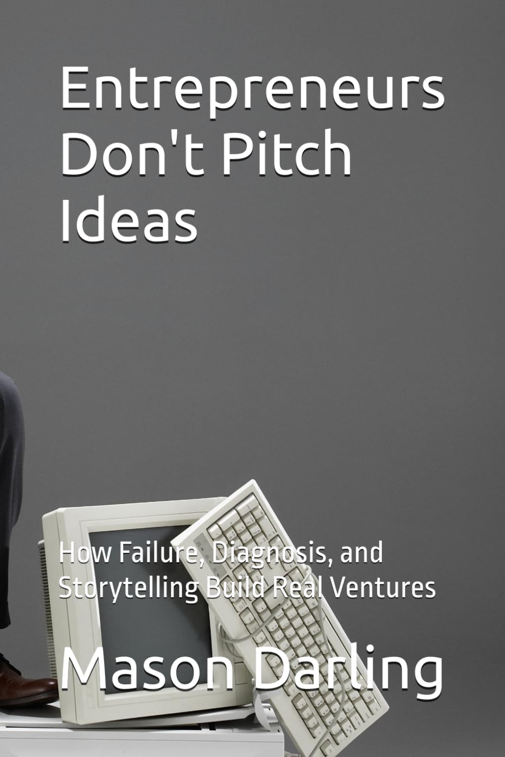 Entrepreneurs Don't Pitch Ideas: How Failure, Diagnosis, and Storytelling Build Real Ventures