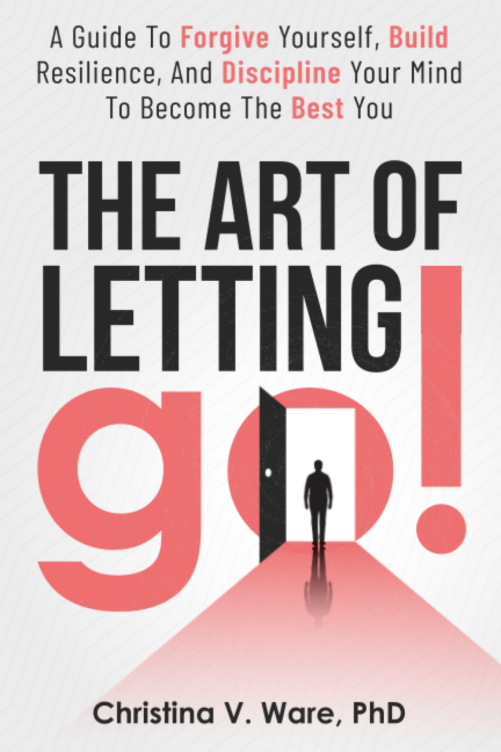 The Art of Letting Go: A Guide To Forgive Yourself, Build Resilience, and Discipline Your Mind To Become The Best You