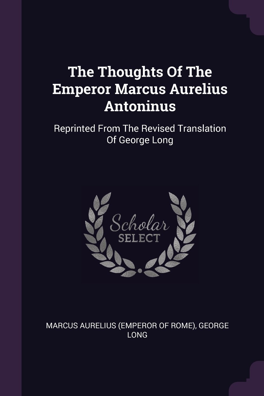 The Thoughts Of The Emperor Marcus Aurelius Antoninus: Reprinted From The Revised Translation Of George Long