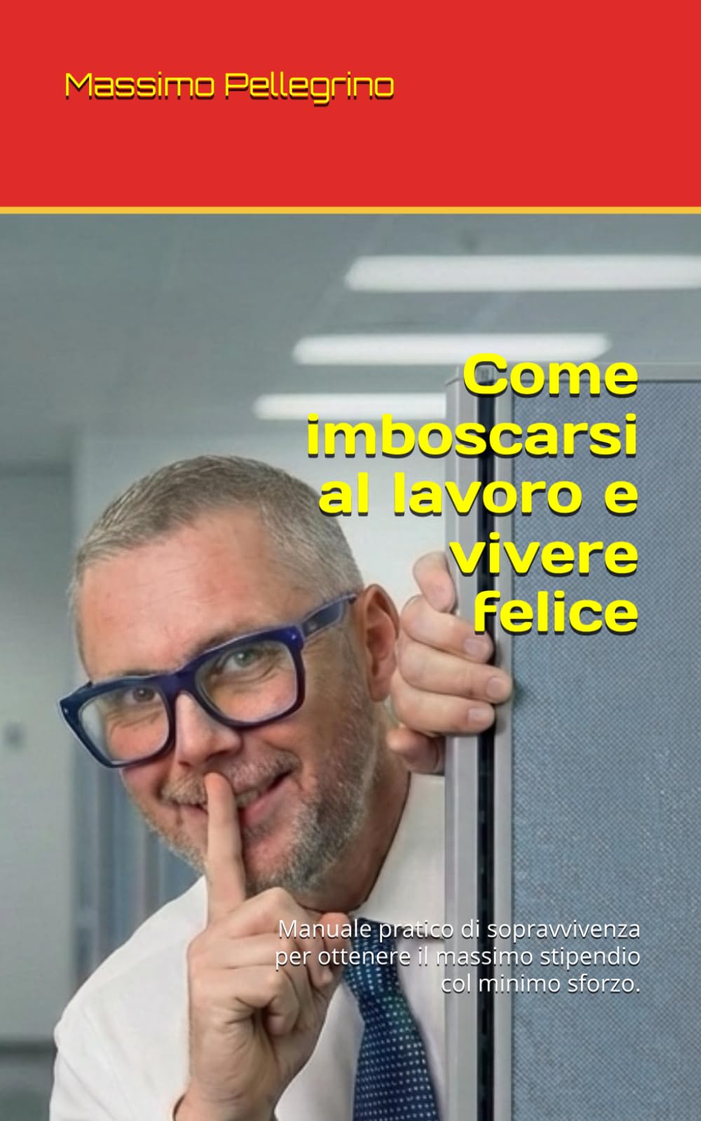 Come imboscarsi al lavoro e vivere felice: Manuale pratico di sopravvivenza per ottenere il massimo stipendio col minimo sforzo.