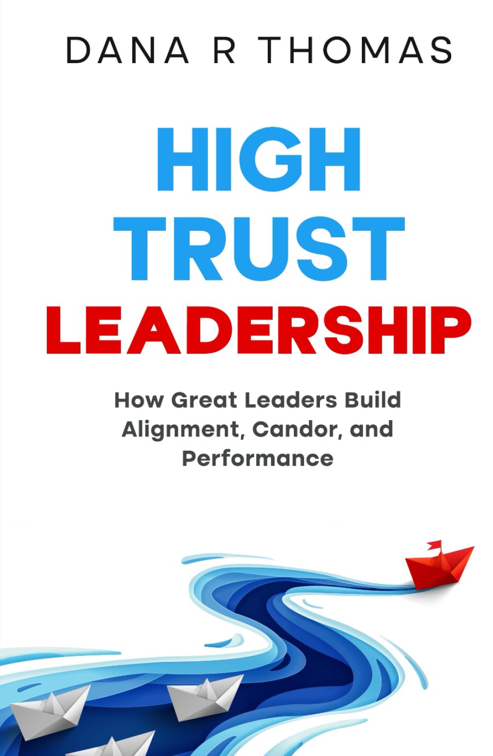 High-Trust Leadership: How Great Leaders Build Alignment, Candor, and Performance