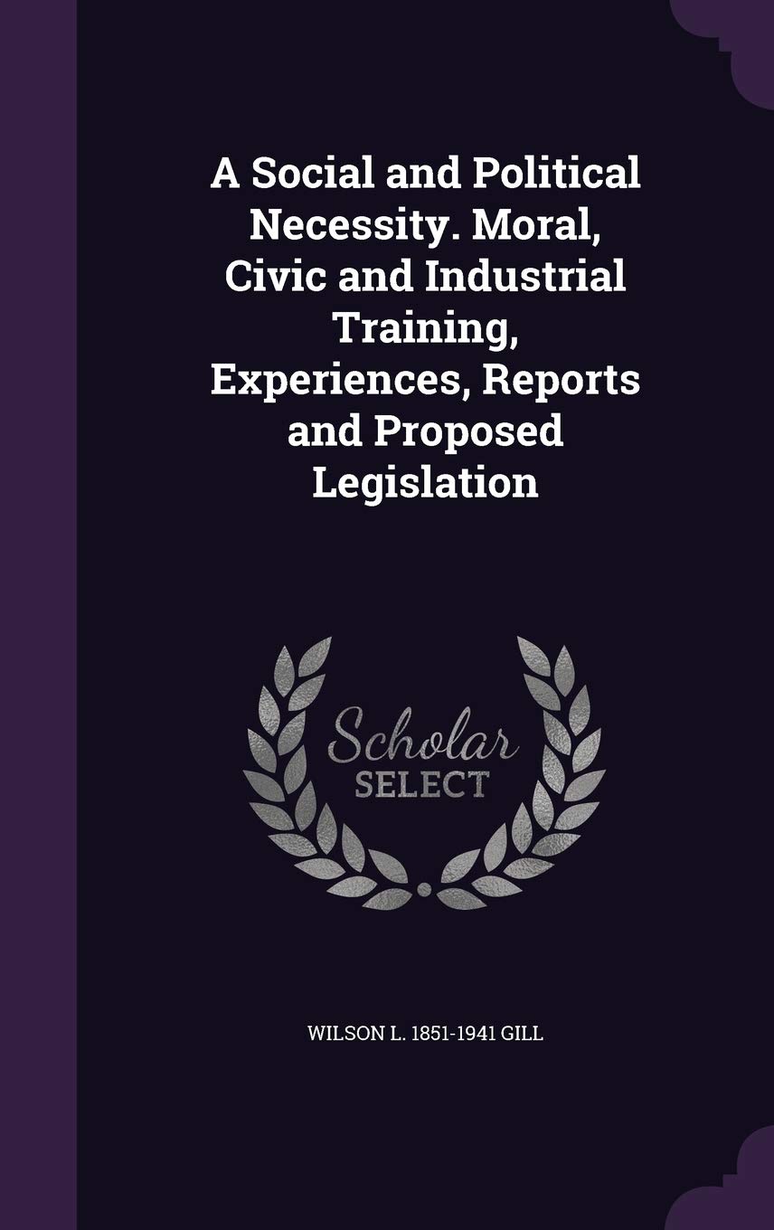 A Social and Political Necessity. Moral, Civic and Industrial Training, Experiences, Reports and Proposed Legislation