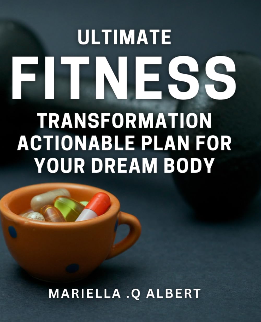 Ultimate Fitness Transformation: Actionable Plan for Your Dream Body: Transform Your Body: Proven Steps for Achieving Your Ultimate Fitness Goals