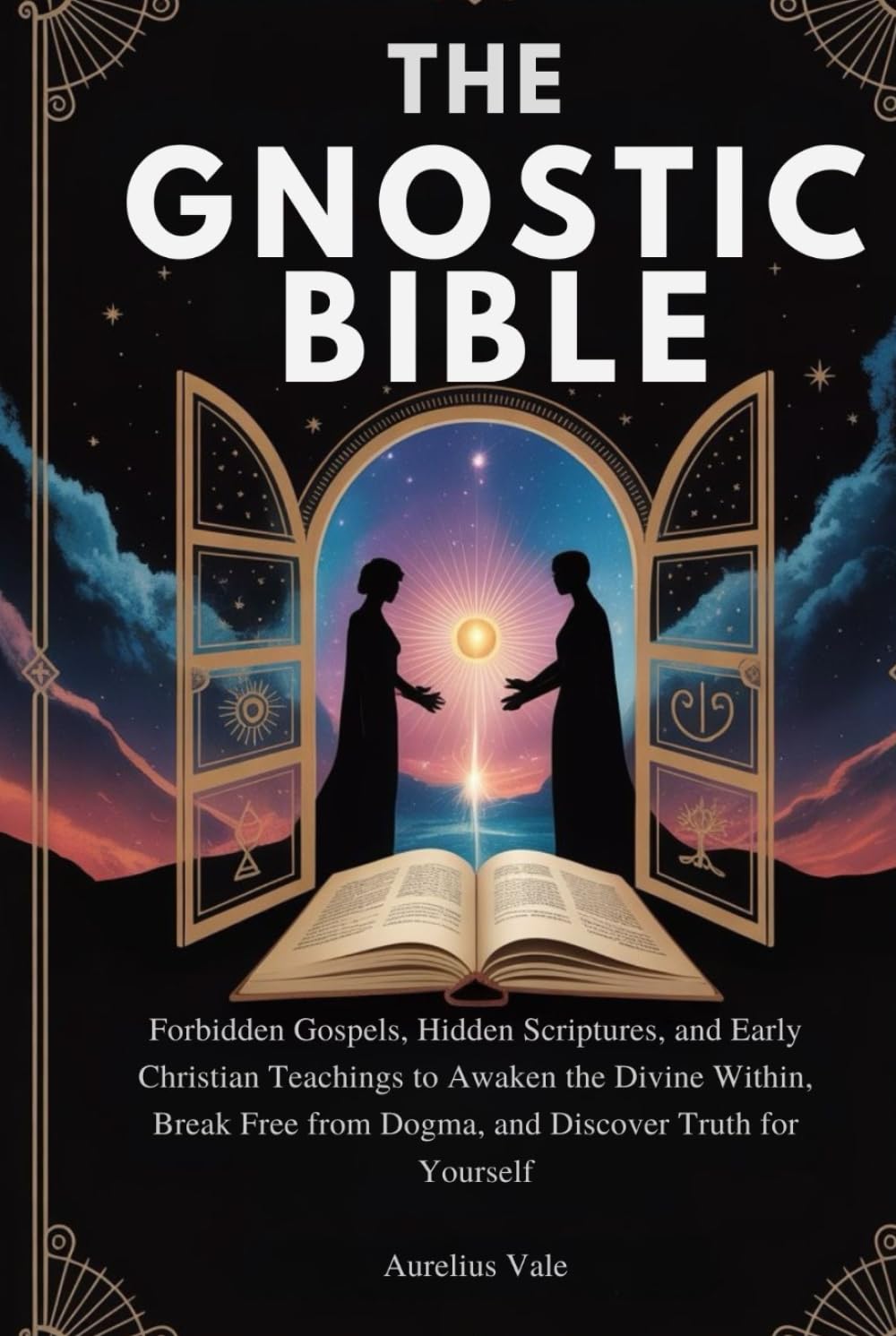 THE GNOSTIC BIBLE: Forbidden Gospels, Hidden Scriptures, and Early Christian Teachings to Awaken the Divine Within, Break Free from Dogma, and Discover Truth for Yourself
