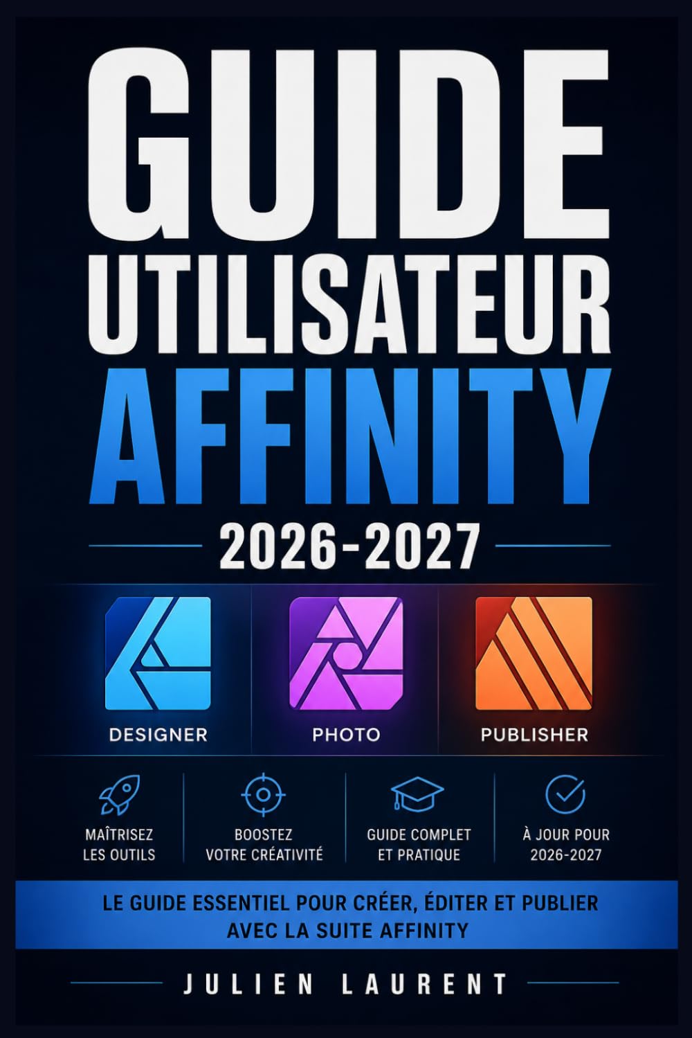 GUIDE UTILISATEUR AFFINITY 2026-2027: Maîtrisez Photo, Designer et Publisher Tutoriels Pas à Pas pour Débutants et Créatifs
