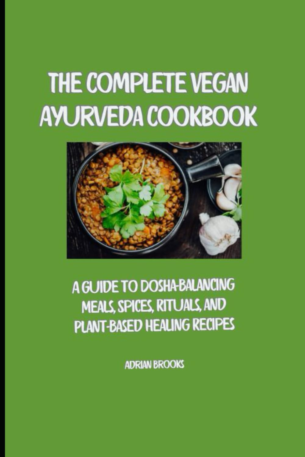 The Complete Vegan Ayurveda Cookbook: A Guide to Dosha-Balancing Meals, Spices, Rituals, and Plant-Based Healing Recipes