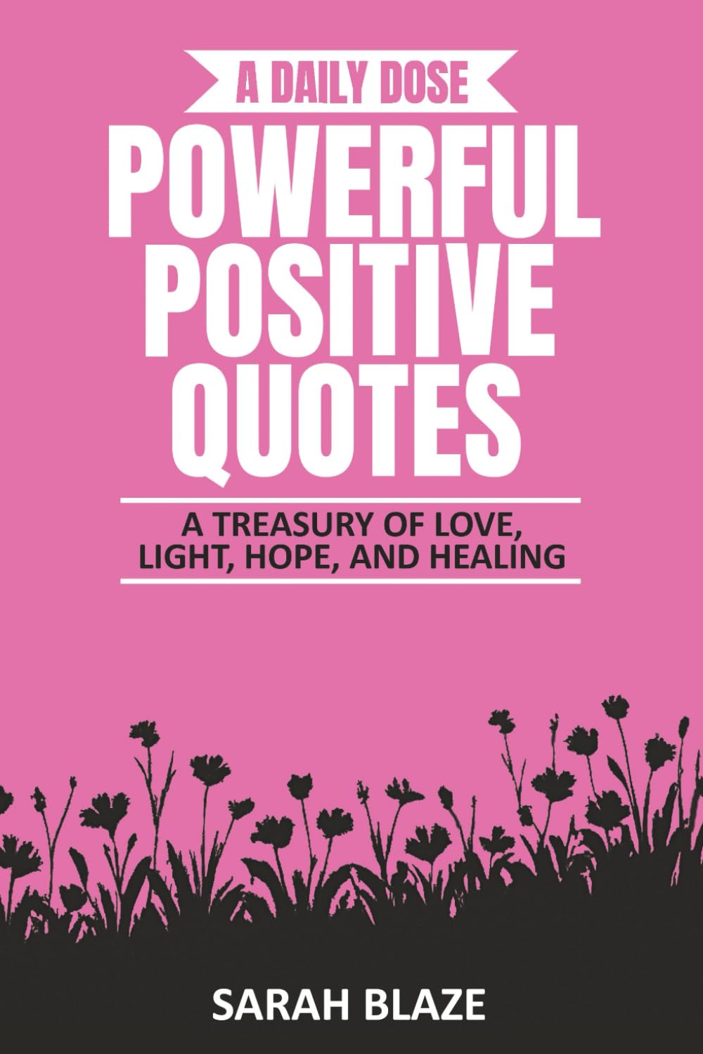 A DAILY DOSE - POWERFUL POSITIVE QUOTES: A TREASURY OF LOVE, LIGHT, HOPE, AND HEALING (A Daily Dose Quote Books)