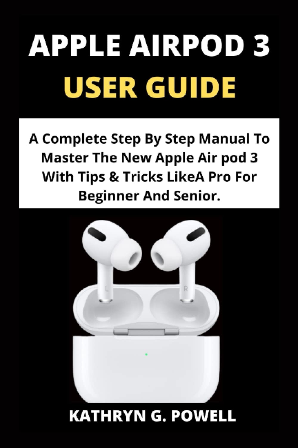 APPLE AIRPOD 3 USER GUIDE: A Complete Step By Step Manual To Master The New Apple Air pod 3 With Tips & Tricks Like A Pro For Beginner And Senior.