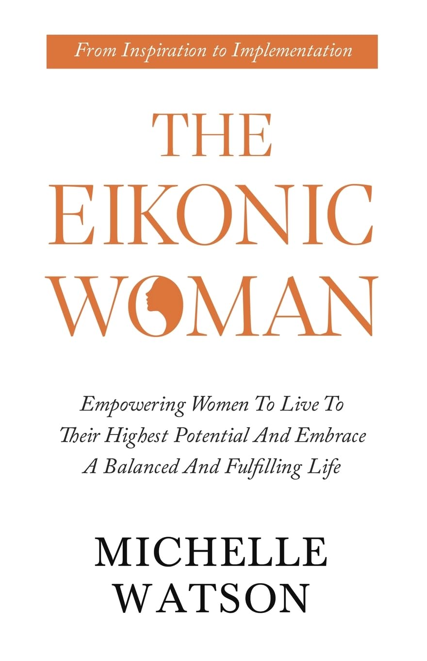 The Eikonic Woman: Empowering Women to Live to Their Highest Potential and Embrace a Balanced & Fulfilling Life