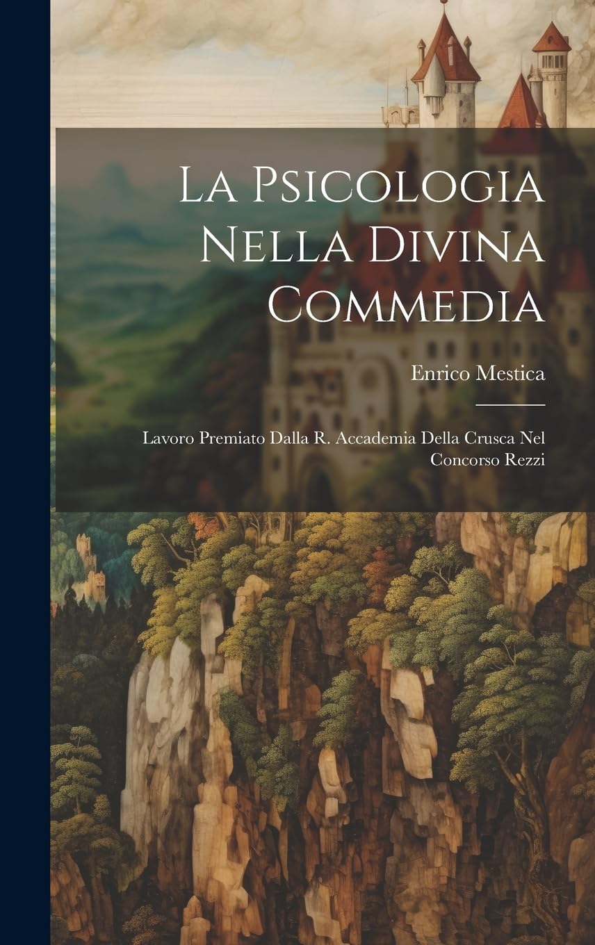 La Psicologia Nella Divina Commedia: Lavoro Premiato Dalla R. Accademia Della Crusca Nel Concorso Rezzi