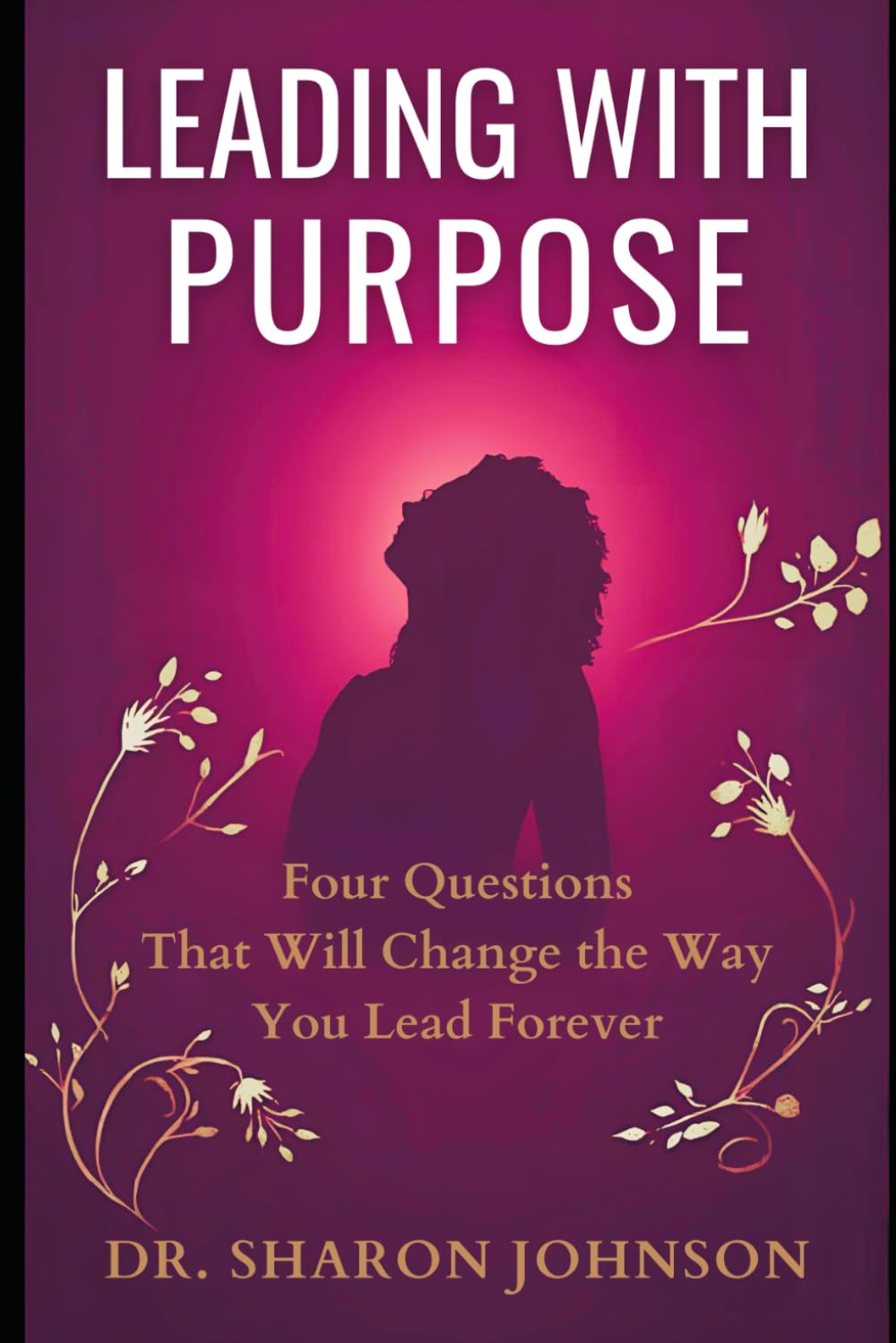 LEADING WITH PURPOSE: Four Questions That Will Change the Way You Lead Forever