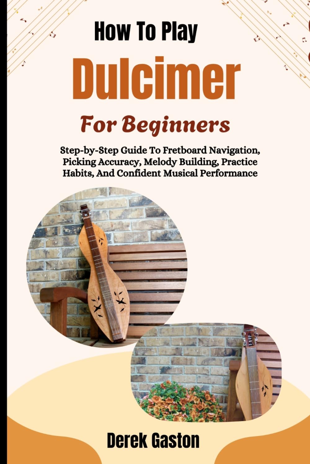 How To Play Dulcimer For Beginners: Step-by-Step Guide To Fretboard Navigation, Picking Accuracy, Melody Building, Practice Habits, And Confident Musical Performance