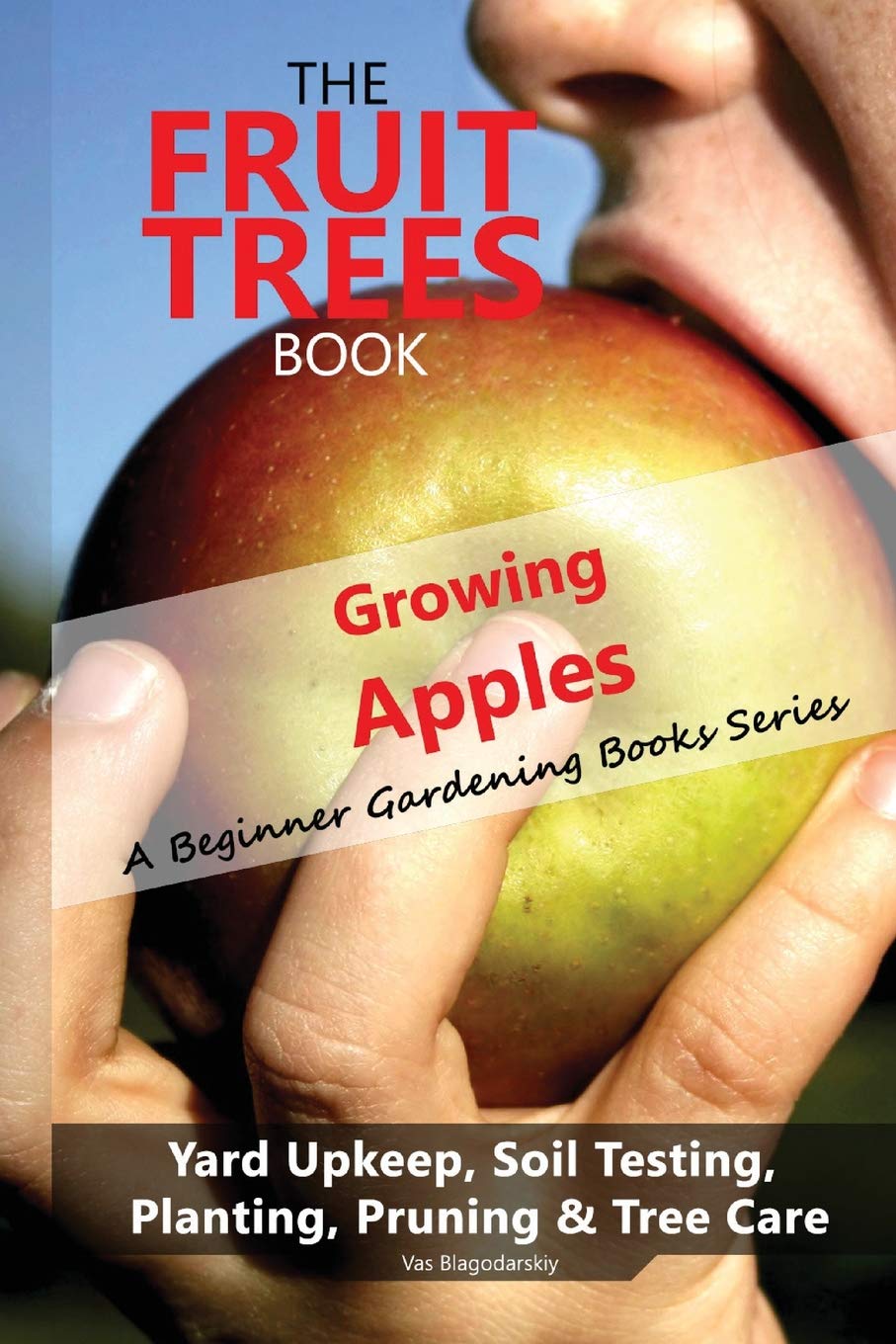 The Fruit Trees Book: Growing Apples - A Beginner Gardening Books Series; Yard Upkeep, Soil Testing, Planting, Pruning & Tree Care: Your No-Nonsense Guide To A Juicy Apple Harvest