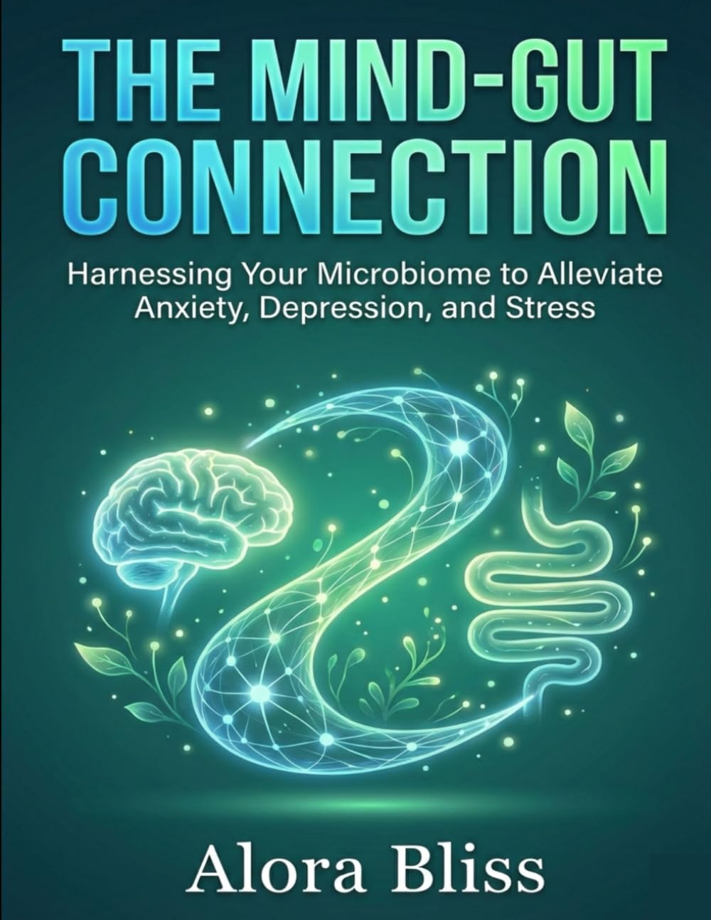 THE MIND-GUT CONNECTION FOR MENTAL WELLNESS: Harnessing Your Microbiome to Alleviate Anxiety, Depression, and Stress