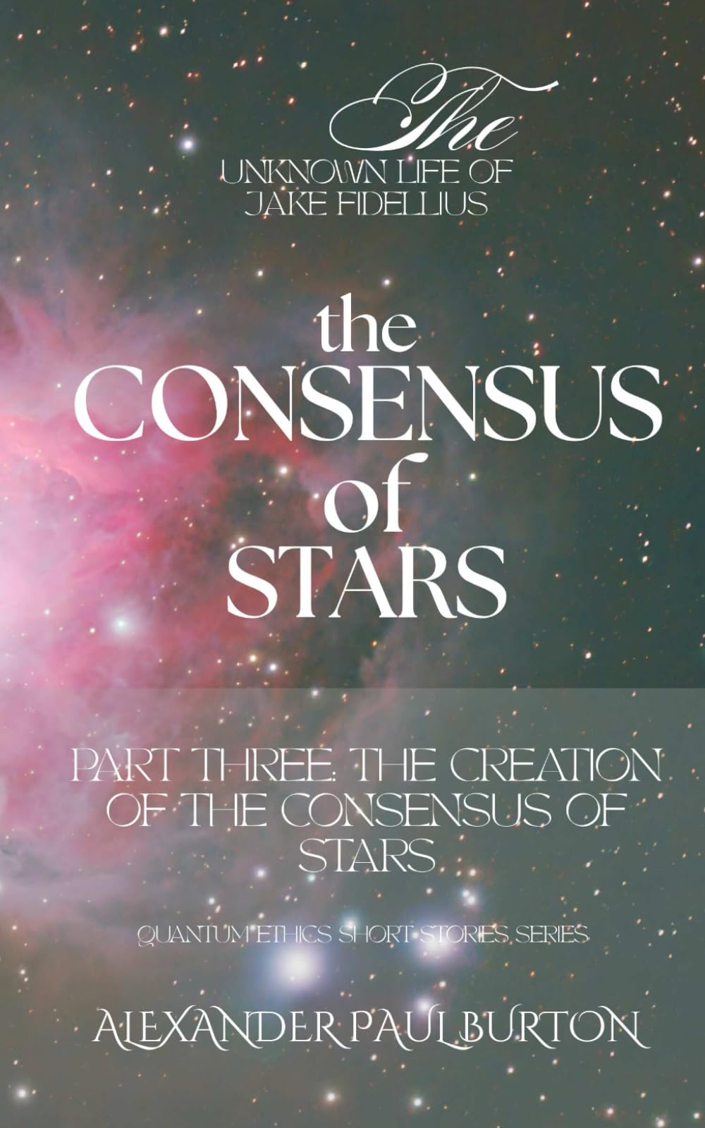 The Unknown Life of Jake Fidellius: The Consensus of Stars: Part Three: The Creation of the Consensus of Stars: 7 (The Unknown Life of Jake Fidellius: Quantum Ethics Short Stories Series)