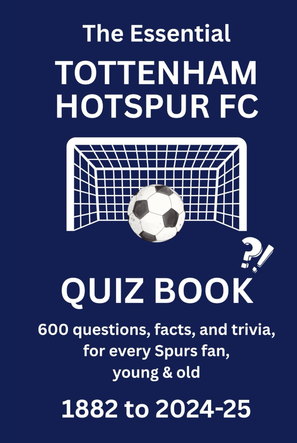 THE ESSENTIAL TOTTENHAM HOTSPUR QUIZ BOOK - 1882 to PRESENT: 600 questions, facts and trivia for every Spurs fan, young & old