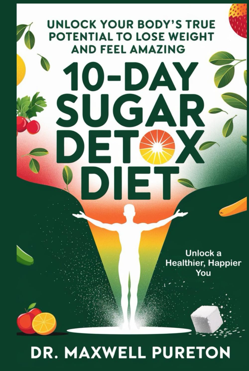 10-Day Sugar Detox Diet: Unlock a Healthier, Happier You: Unlock Your Body’s True Potential to Lose Weight and Feel Amazing