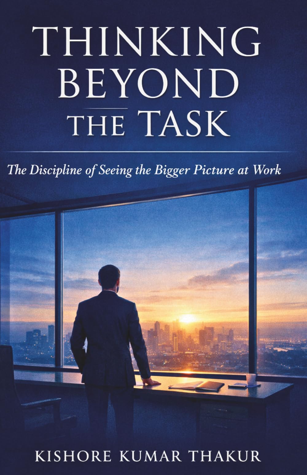 Thinking Beyond the Task,: The Discipline of Seeing the Bigger Picture at Work
