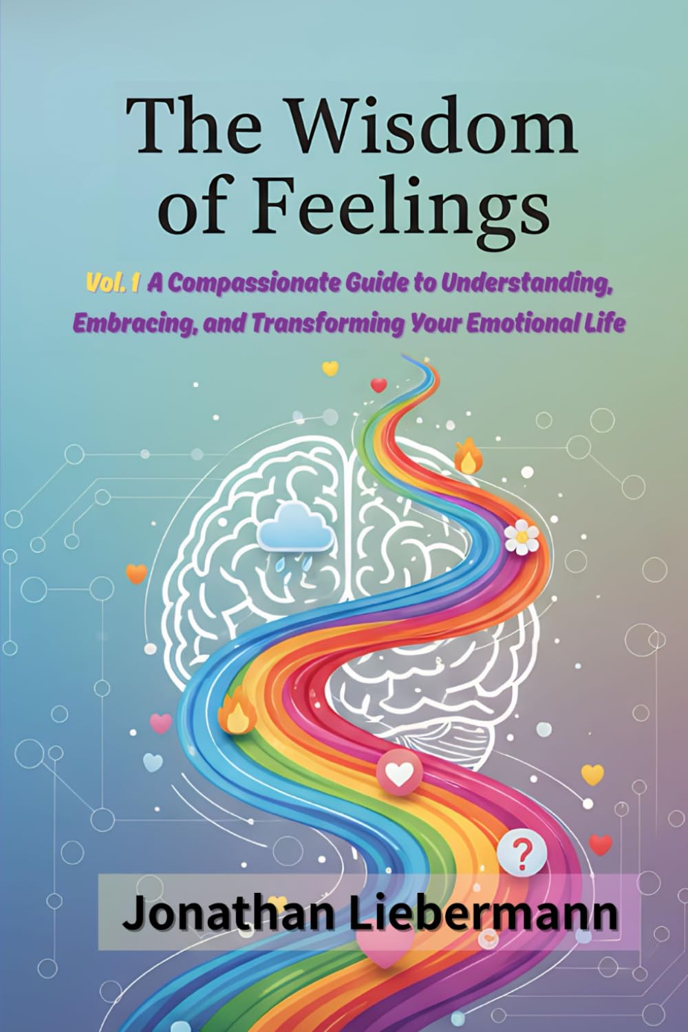 The Wisdom of Feelings Vol. 1: A Compassionate Guide to Understanding, Embracing, and Transforming Your Emotional Life