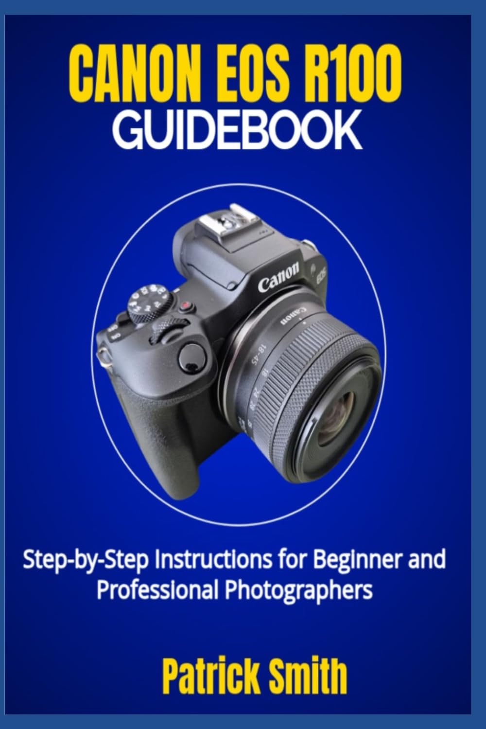 CANON EOS R100 GUIDEBOOK: Step-by-Step Instructions for Beginner and Professional Photographers