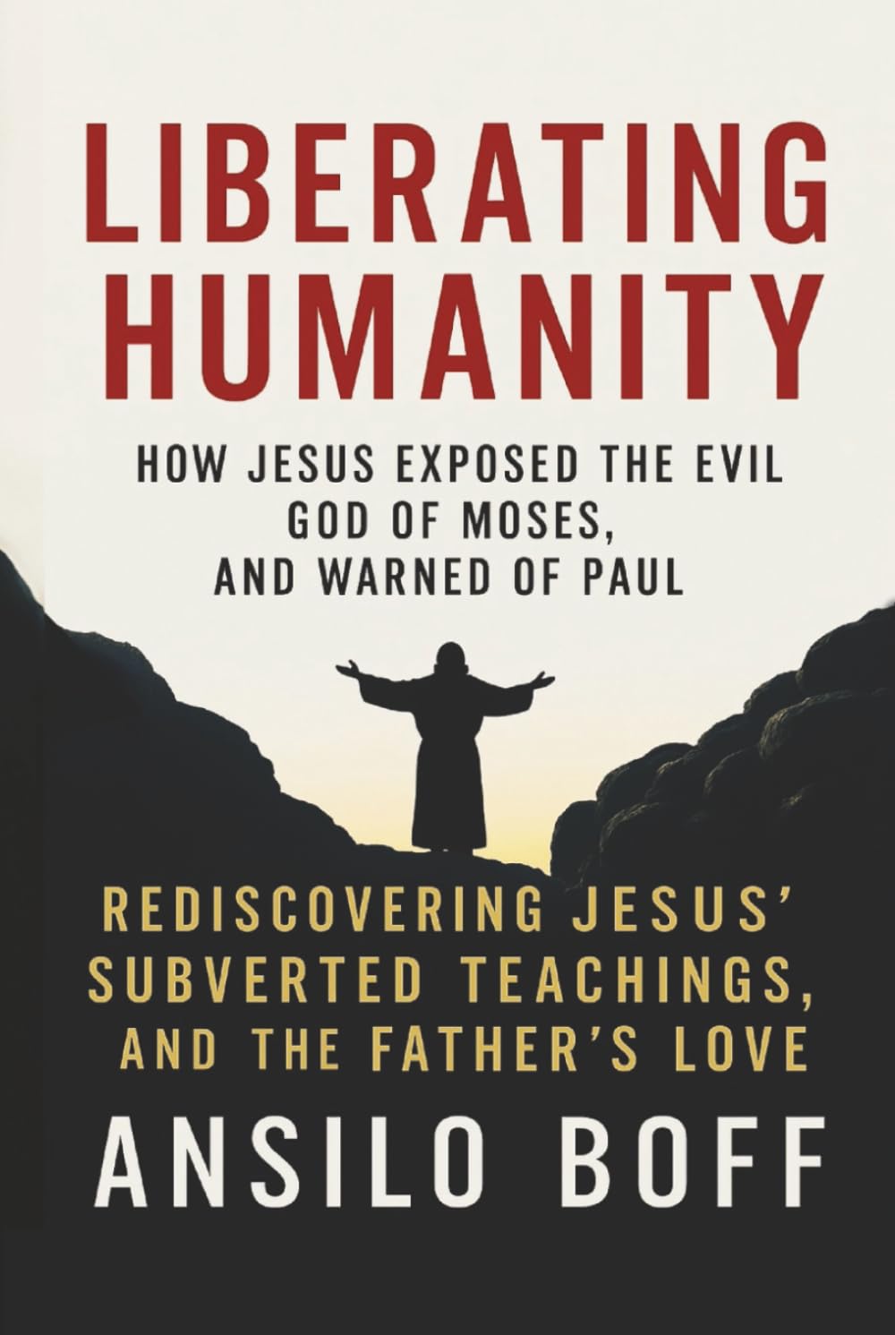 Liberating Humanity: How Jesus Exposed The Evil God Of Moses And Warned Of Paul (Rediscover Jesus Subverted Teachings And The Father’s Love)