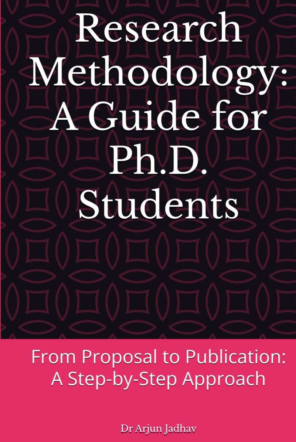 Research Methodology: A Guide for Ph.D. Students: From Proposal to Publication: A Step-by-Step Approach