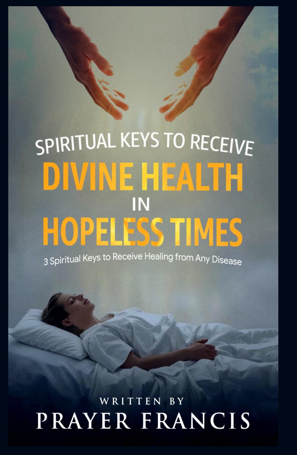 Spiritual Keys to Receive Divine Health in Hopeless Times: How to Use the Three Spiritual Keys to Receive Healing from Any Disease, Access God’s Gates ... Verdicts and Supernatural Breakthroughs)