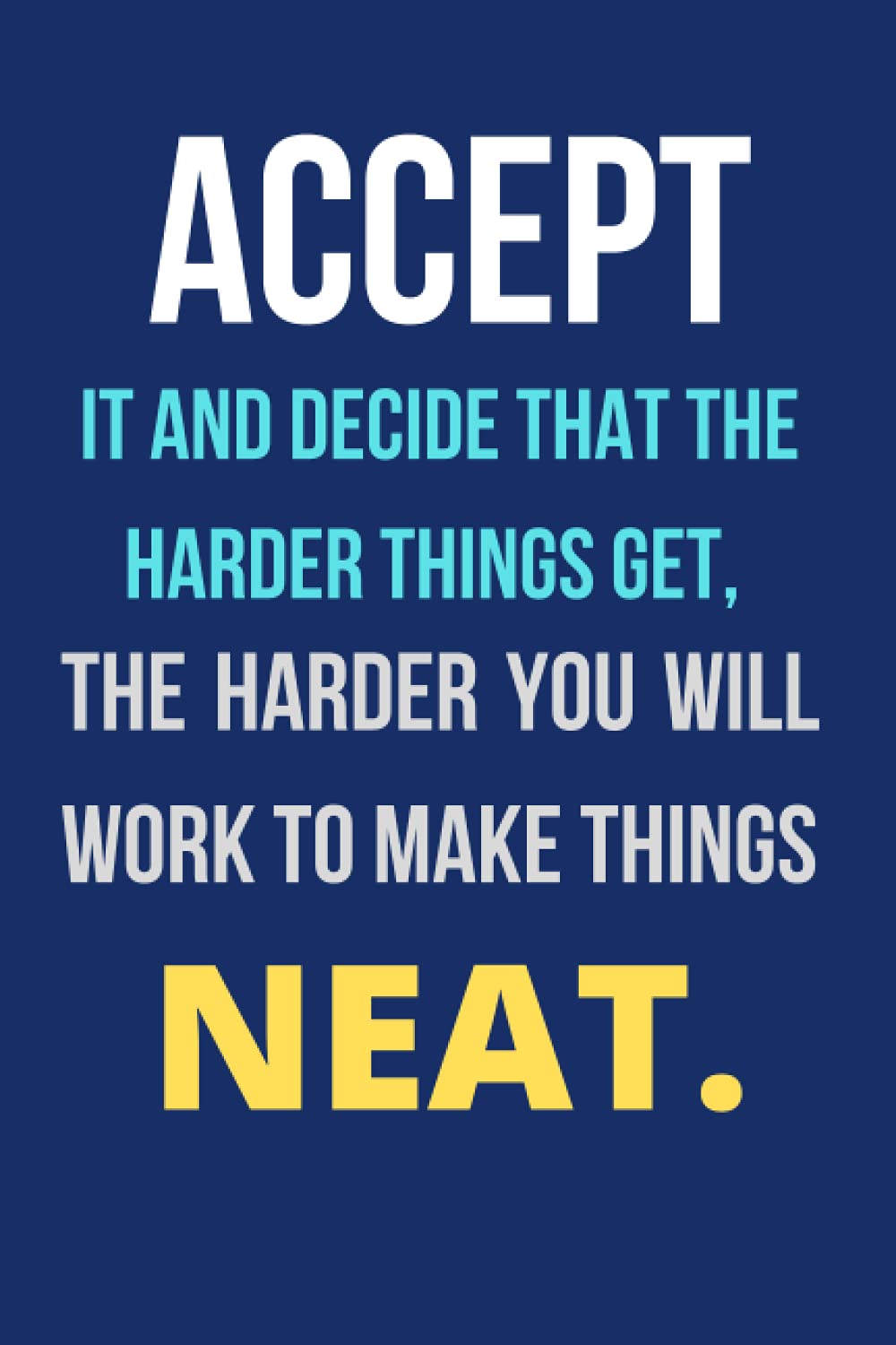 Accept it and decide that the harder things get, the harder you will work to make things neat.: Lined Notbook, Journal, Gift, Soft Cover, 6 X 9 Inches, 110 Pages