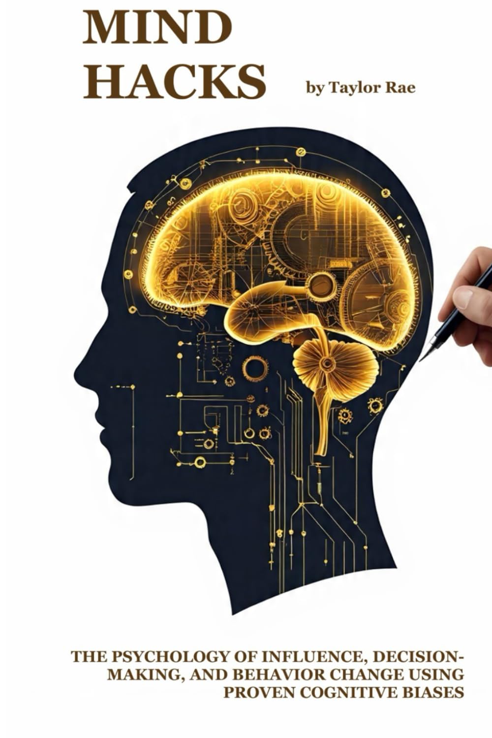 Mind Hacks: The Psychology of Influence, Decision-Making, and Behavior Change Using Proven Cognitive Biases