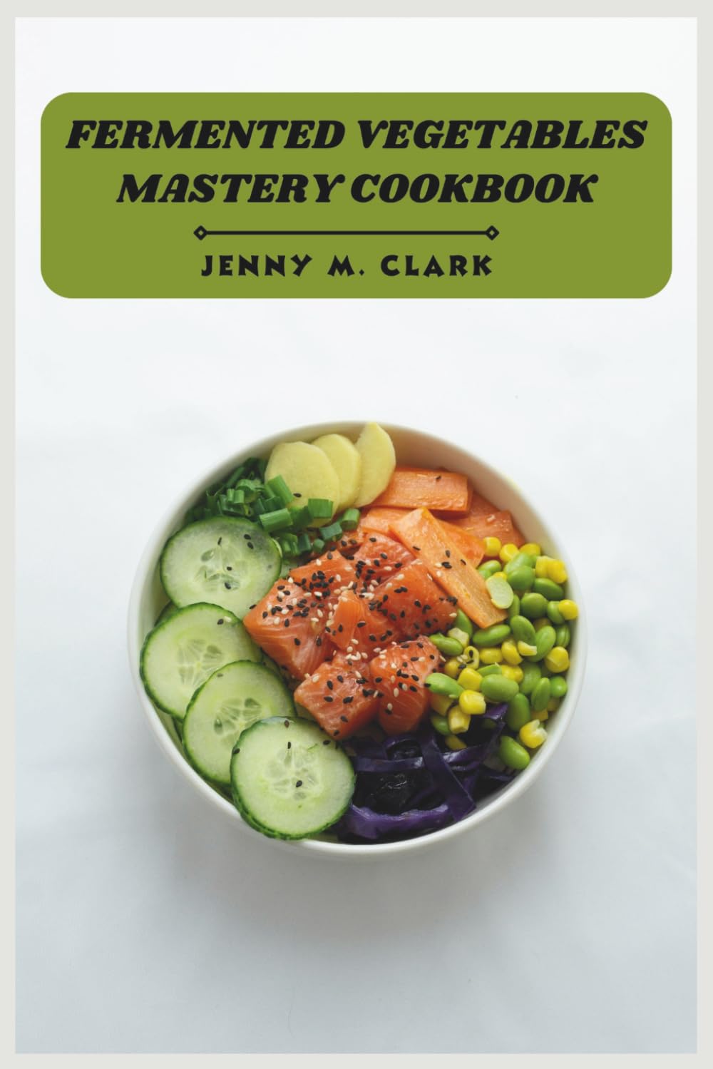 Fermented Vegetables Mastery Cookbook: Boost Digestion, Supercharge Gut Health, and Create Flavor-Packed Ferments at Home