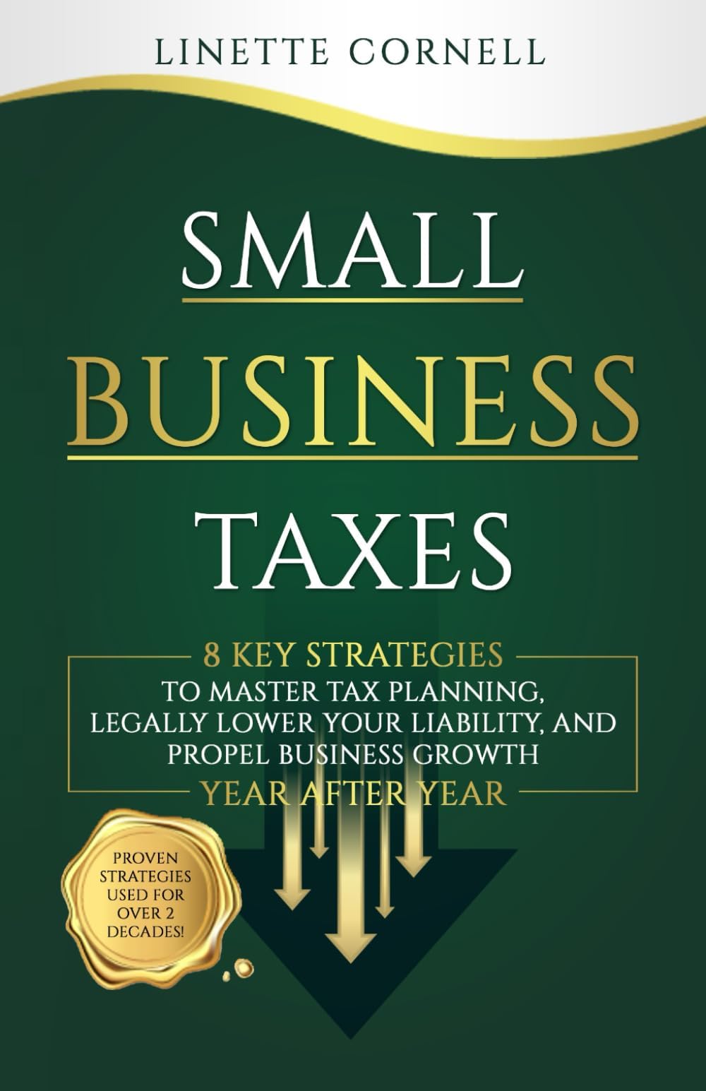 Small Business Taxes: 8 Key Strategies To Master Tax Planning, Legally Lower Your Liability, And Propel Business Growth Year After Year