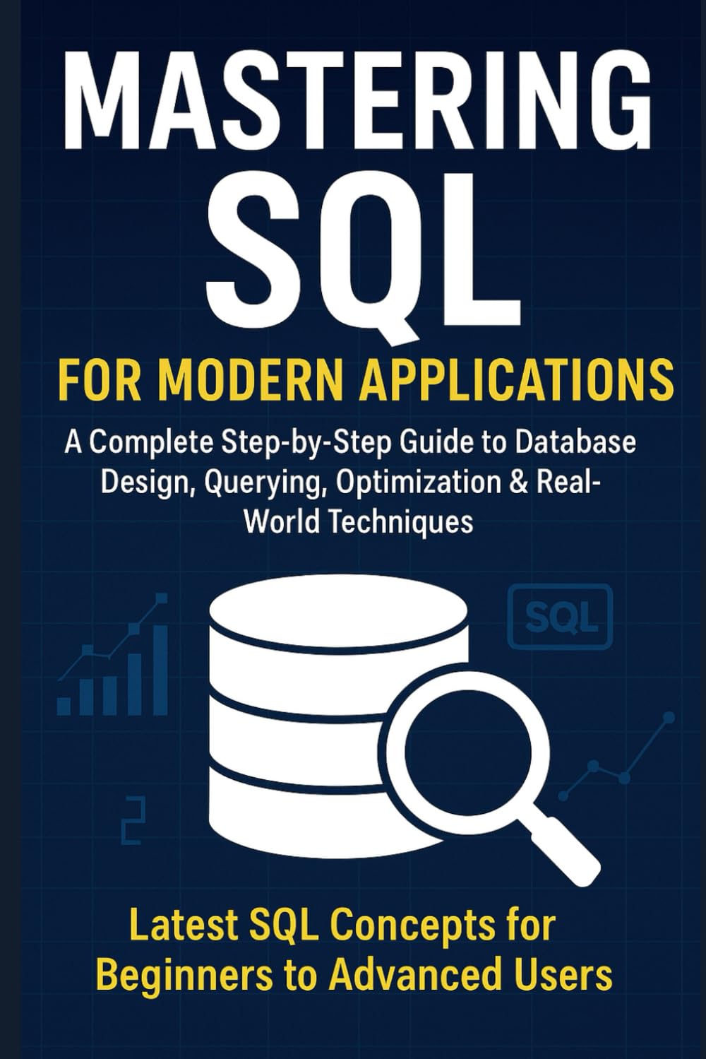 Mastering SQL for Modern Applications: A Complete Step-by-Step Guide to Database Design, Querying, Optimization & Real-World Techniques