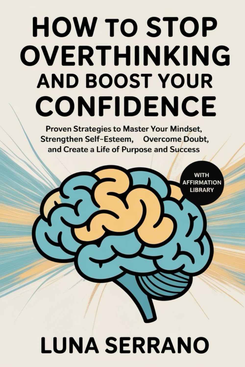 HOW TO STOP OVERTHINKING AND BOOST YOUR CONFIDENCE: Proven Strategies to Master Your Mindset, Strengthen Self-Esteem, Overcome Doubt, and Create a Life of Purpose and Success
