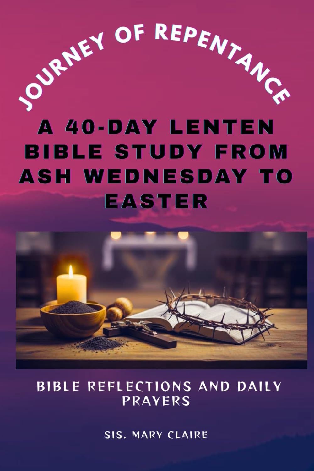 JOURNEY OF REPENTANCE: A 40-Day Lenten Bible Study From Ash Wednesday To Easter