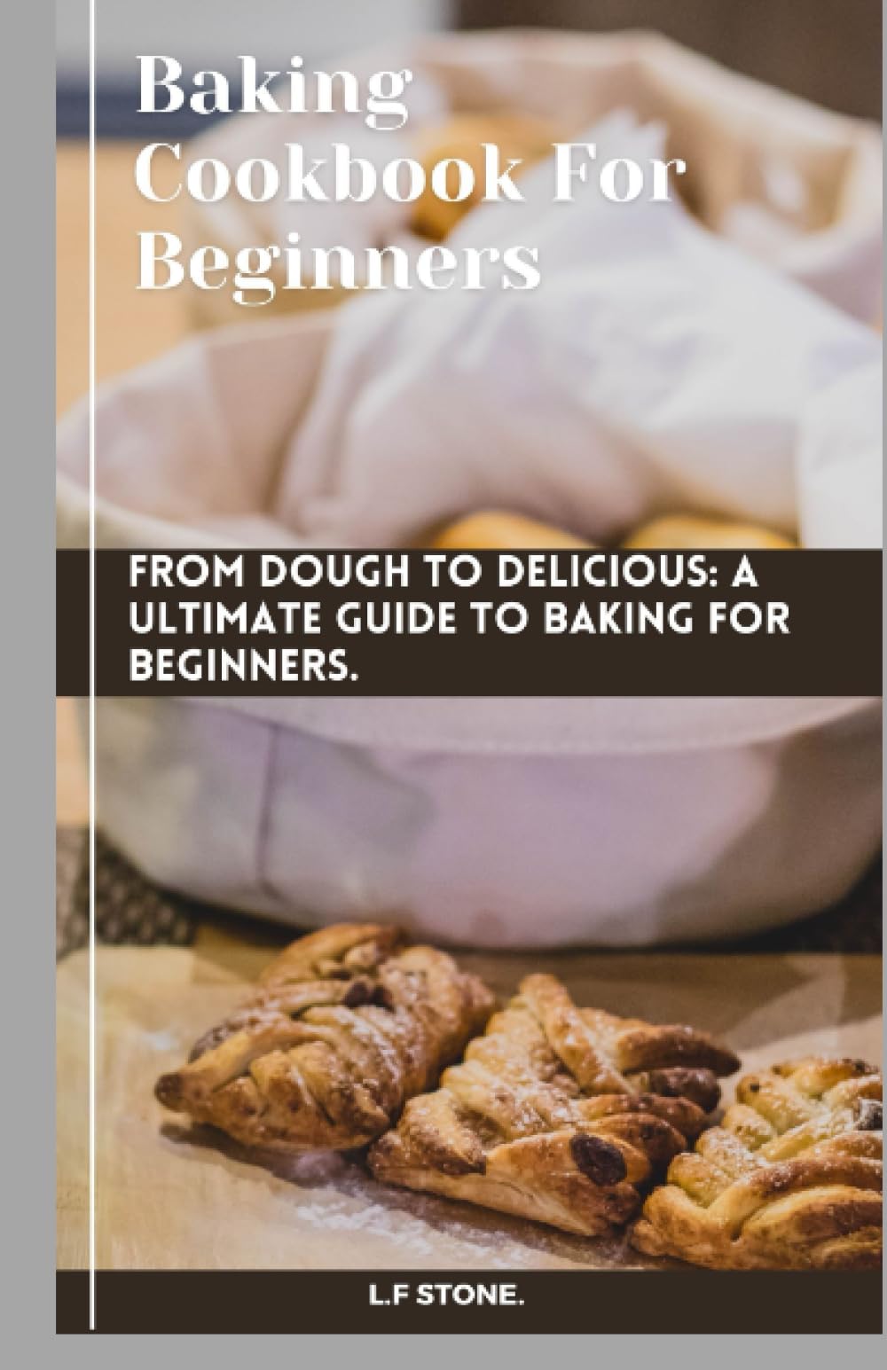 Baking Cookbook For Beginners.: From Dough To Delicious: A Ultimate Guide To Baking For Beginners.