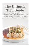 The Ultimate Tofu Guide: Amazing Tofu Recipes You Can Easily Make At Home