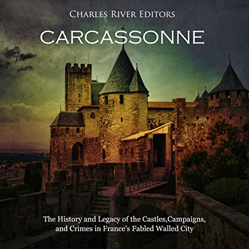 Carcassonne: The History and Legacy of the Castles, Campaigns, and Crimes in France's Fabled Walled City (By Charles River Editors)