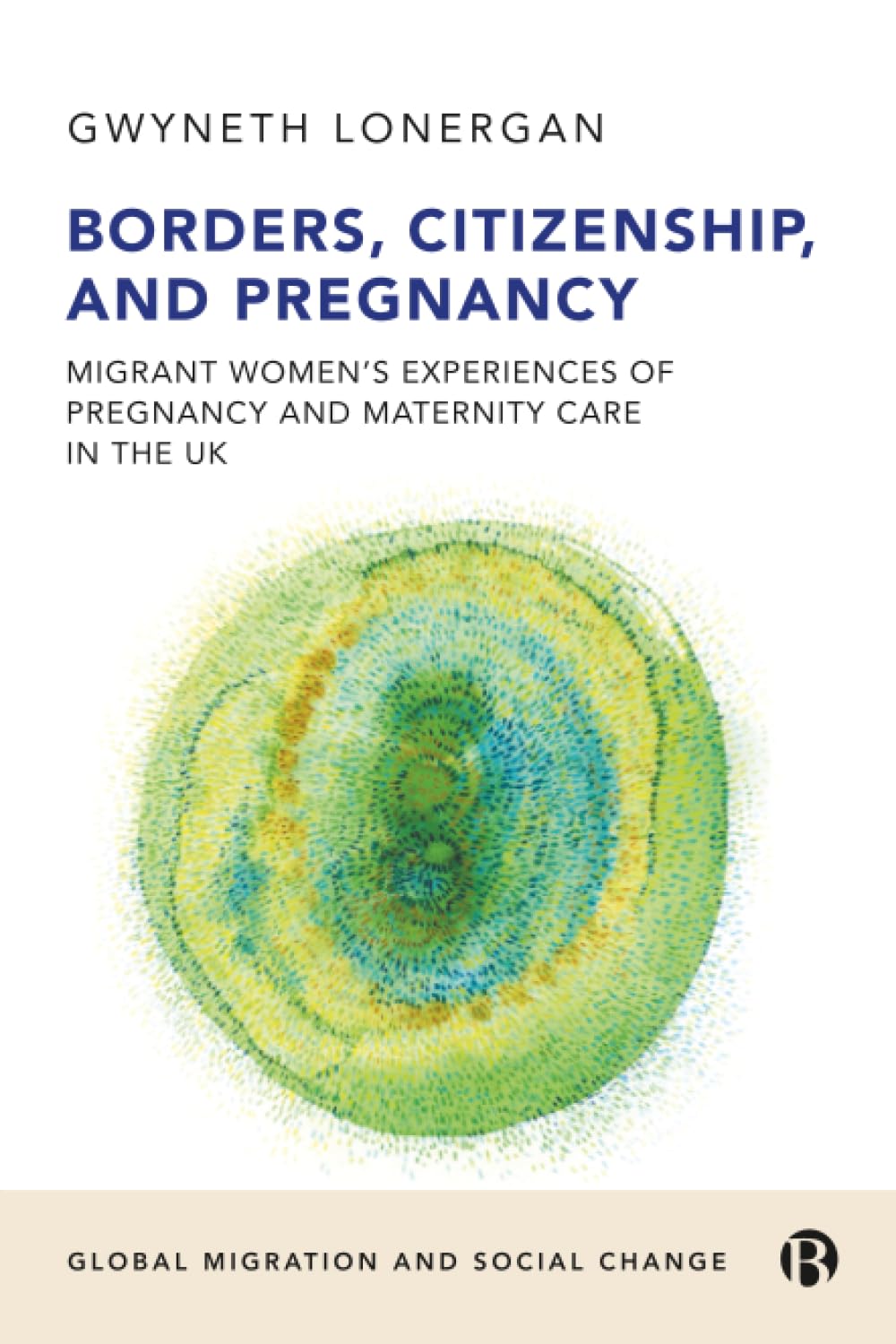 Borders, Citizenship, and Pregnancy: Migrant Women’s Experiences of Pregnancy and Maternity Care in the UK (Global Migration and Social Change)