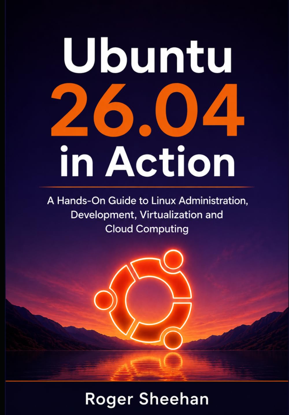 Ubuntu 26.04 in Action: A Hands-On Guide to Linux Administration, Development, Virtualization and Cloud Computing