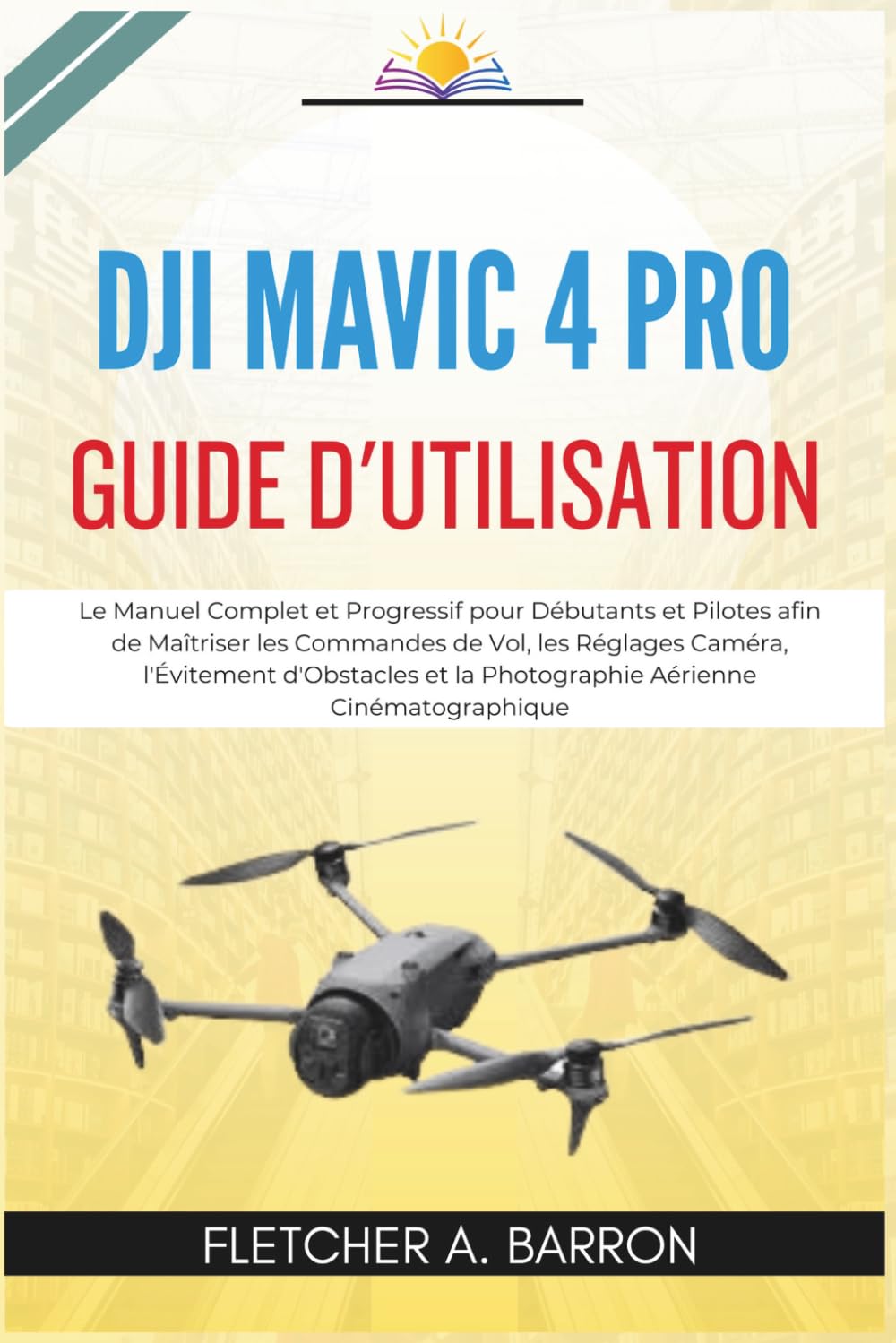 DJI Mavic 4 Pro Guide d'Utilisation: Le Manuel Complet et Progressif pour Débutants et Pilotes afin de Maîtriser les Commandes de Vol, les Réglages ... et la Photographie Aérienne Cinématographique