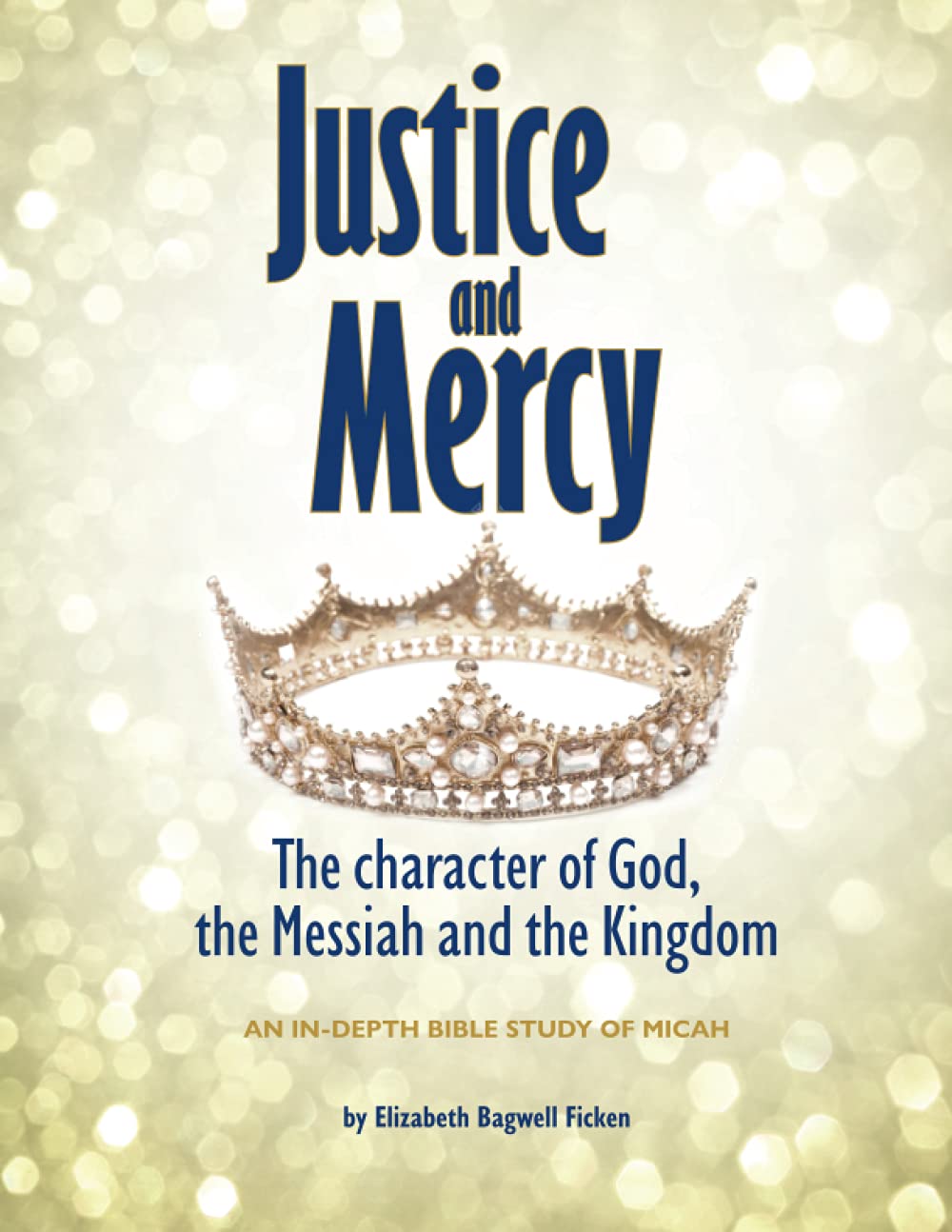 Justice and Mercy - the Character of God, the Messiah, and the Kingdom: an in-depth Bible study of Micah (In-depth Bible Study Series by Elizabeth Ficken)