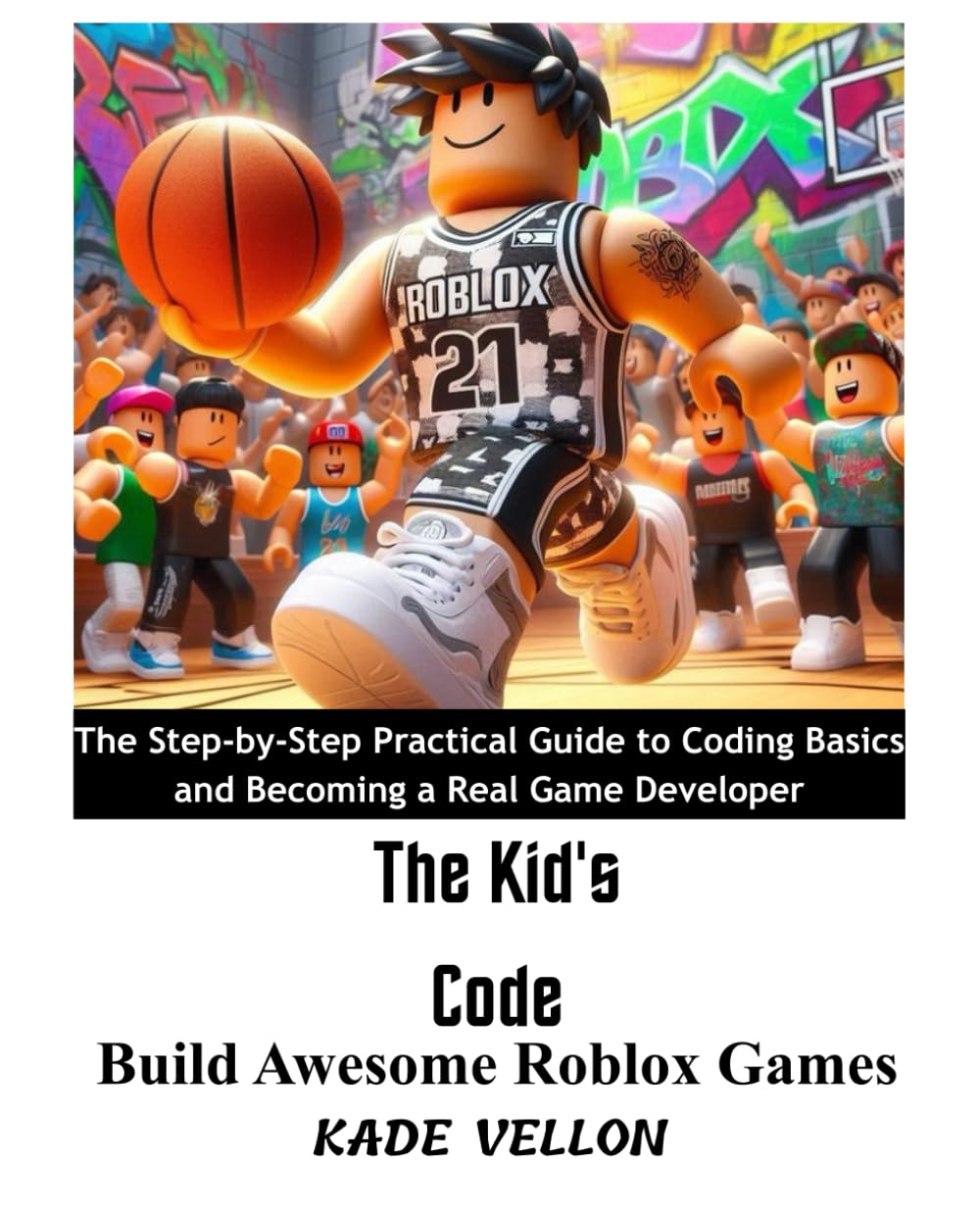 The Kid's Code: Build Awesome Roblox Games: The Step-by-Step Practical Guide to Coding Basics and Becoming a Real Game Developer